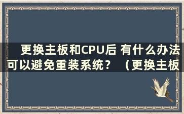 更换主板和CPU后 有什么办法可以避免重装系统？ （更换主板和CPU后需要重装系统吗？）